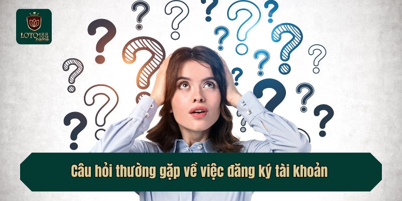 Câu hỏi thường gặp về việc đăng ký tài khoản